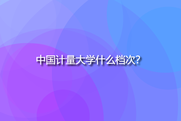 中國計量大學什么檔次，中國計量大學出名嗎？