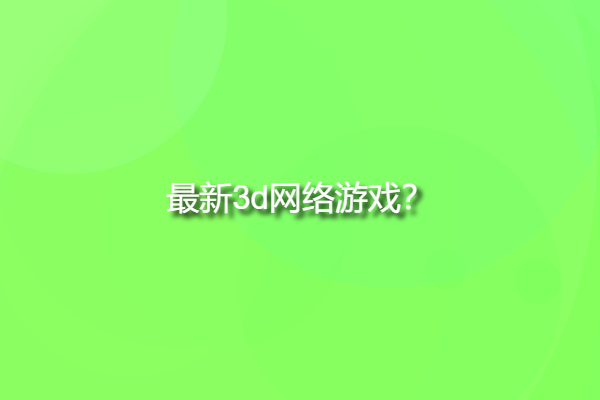最新3d網(wǎng)絡(luò)游戲，大型3d網(wǎng)絡(luò)游戲有哪些？