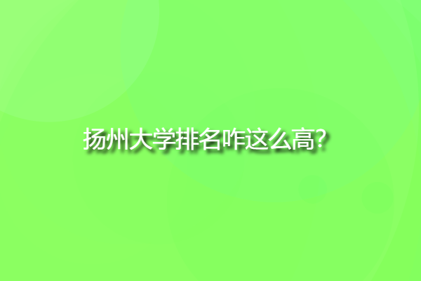 揚州大學排名咋這么高，揚州大學排名全國第幾位？