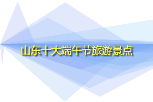 山東十大端午節(jié)旅游景點(山東特色旅游景區(qū)有哪些?)