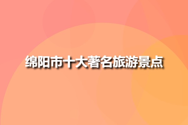 綿陽市十大著名旅游景點(四川綿陽景區(qū)排行榜)