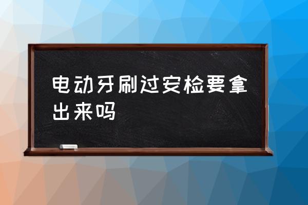 電動牙刷過安檢要拿出來嗎 飛機上能帶電動牙刷么？
