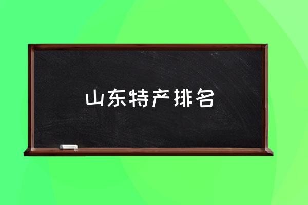山東特產(chǎn)排名 山東最出名的是什么？
