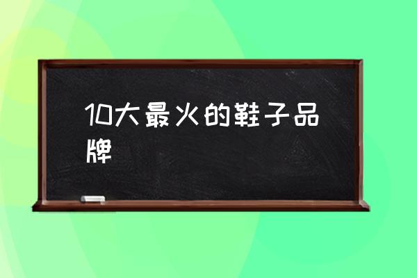 10大最火的鞋子品牌 男鞋哪個牌子好？