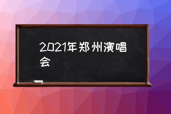 2021年鄭州演唱會(huì) 2021年鄭州演唱會(huì)