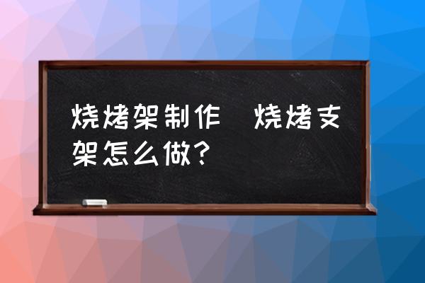 燒烤架制作(燒烤支架怎么做？)