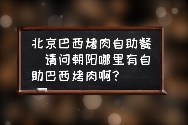 北京巴西烤肉自助餐(請問朝陽哪里有自助巴西烤肉??？)