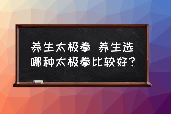 養(yǎng)生太極拳 養(yǎng)生選哪種太極拳比較好？