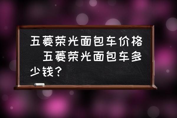 五菱榮光面包車價格(五菱榮光面包車多少錢？)