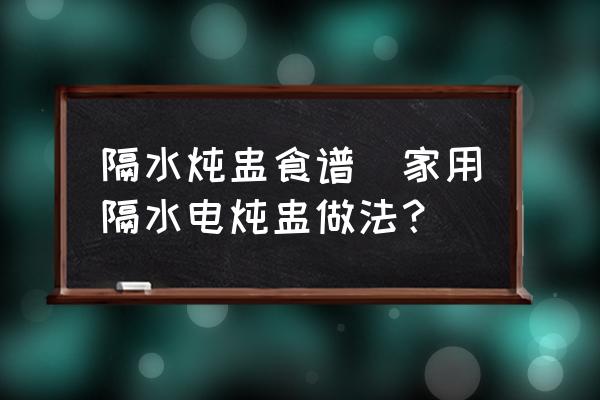 隔水燉盅食譜(家用隔水電燉盅做法？)