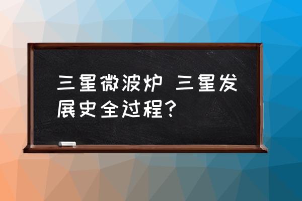 三星微波爐 三星發(fā)展史全過程？