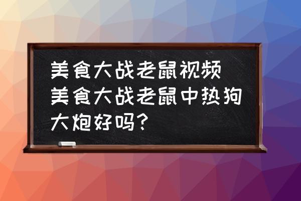 美食大戰(zhàn)老鼠視頻(美食大戰(zhàn)老鼠中熱狗大炮好嗎？)
