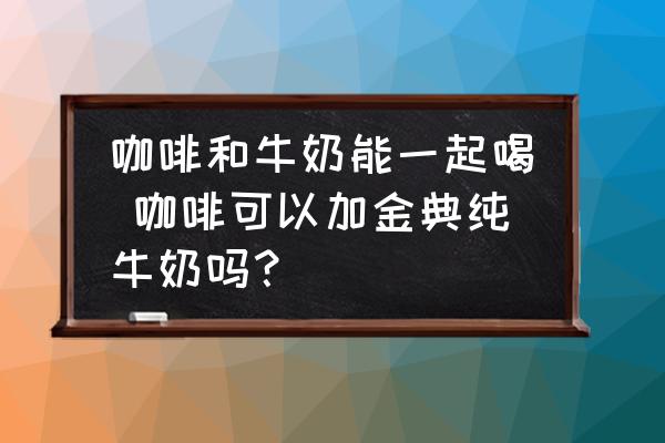 咖啡和牛奶能一起喝 咖啡可以加金典純牛奶嗎？
