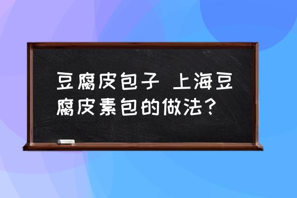 豆腐皮包子 上海豆腐皮素包的做法？