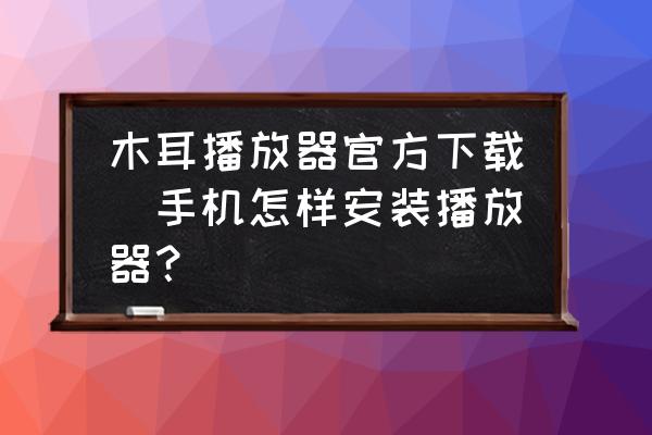 木耳播放器官方下載(手機怎樣安裝播放器？)