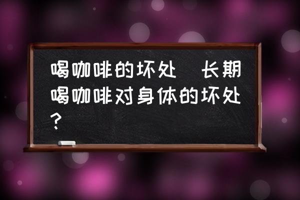喝咖啡的壞處(長期喝咖啡對身體的壞處？)