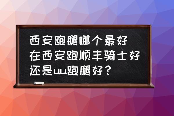 西安跑腿哪個(gè)最好(在西安跑順豐騎士好還是uu跑腿好？)