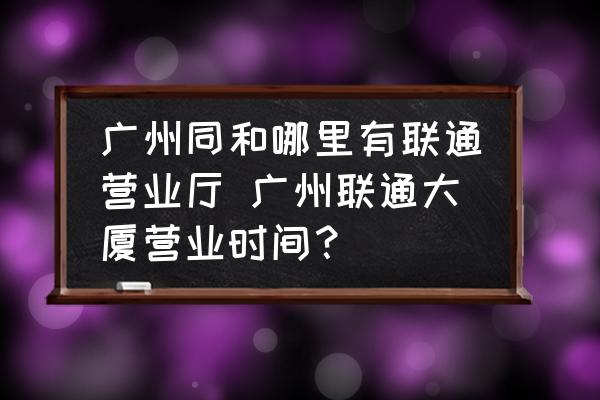 廣州同和哪里有聯(lián)通營(yíng)業(yè)廳 廣州聯(lián)通大廈營(yíng)業(yè)時(shí)間？