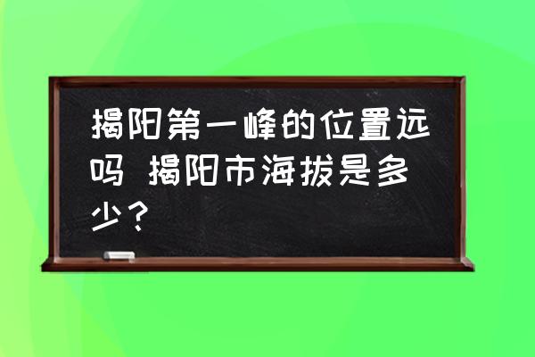 揭陽第一峰的位置遠(yuǎn)嗎 揭陽市海拔是多少？