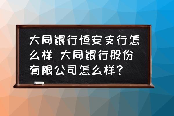 大同銀行恒安支行怎么樣 大同銀行股份有限公司怎么樣？
