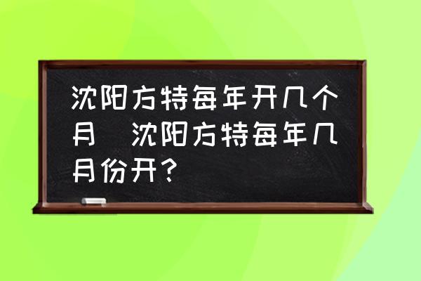 沈陽方特每年開幾個月(沈陽方特每年幾月份開？)
