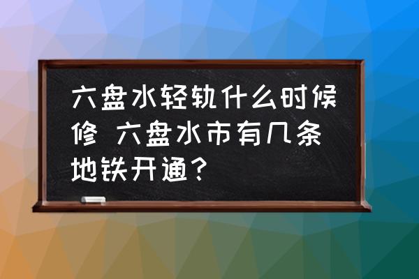 六盤水輕軌什么時候修 六盤水市有幾條地鐵開通？