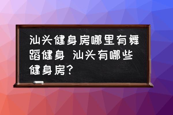 汕頭健身房哪里有舞蹈健身 汕頭有哪些健身房？