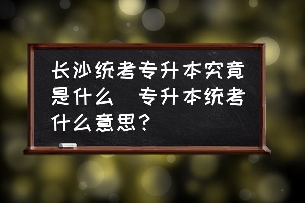 長沙統(tǒng)考專升本究竟是什么(專升本統(tǒng)考什么意思？)