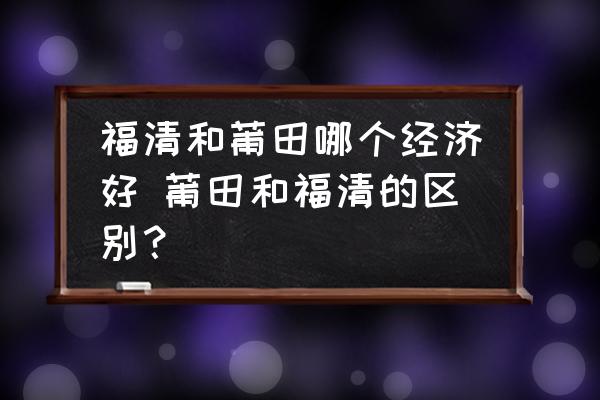福清和莆田哪個經(jīng)濟好 莆田和福清的區(qū)別？