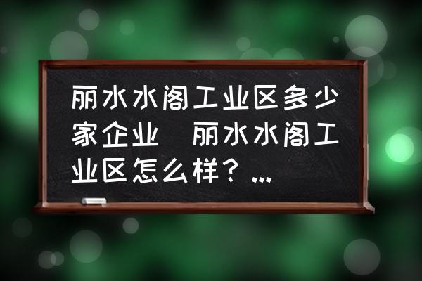 麗水水閣工業(yè)區(qū)多少家企業(yè)(麗水水閣工業(yè)區(qū)怎么樣？想去打工？)