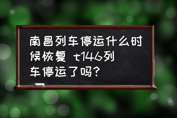 南昌列車停運什么時候恢復 t146列車停運了嗎？