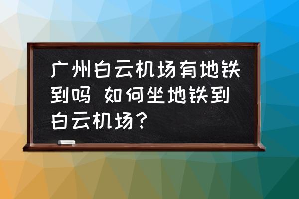 廣州白云機場有地鐵到嗎 如何坐地鐵到白云機場？