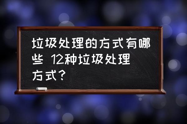 垃圾處理的方式有哪些 12種垃圾處理方式？