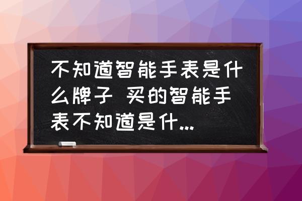 不知道智能手表是什么牌子 買的智能手表不知道是什么牌子了？