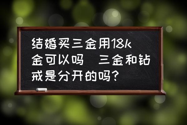 結(jié)婚買(mǎi)三金用18k金可以嗎(三金和鉆戒是分開(kāi)的嗎？)