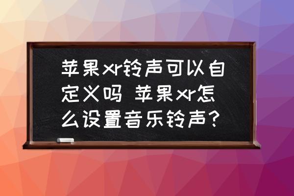 蘋果xr鈴聲可以自定義嗎 蘋果xr怎么設(shè)置音樂鈴聲？