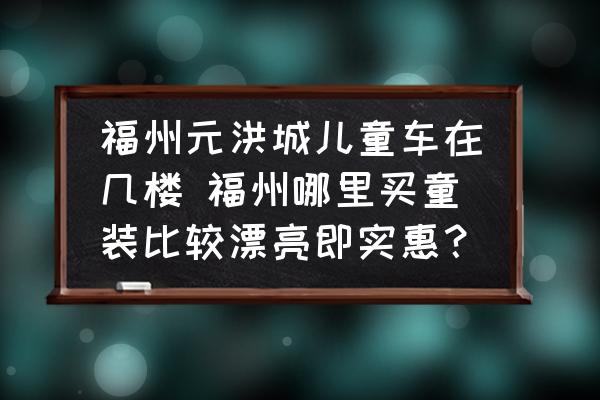 福州元洪城兒童車在幾樓 福州哪里買童裝比較漂亮即實惠？