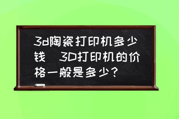 3d陶瓷打印機多少錢(3D打印機的價格一般是多少？)