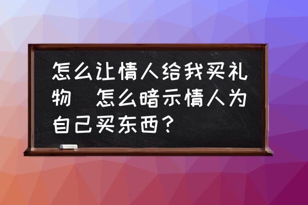 怎么讓情人給我買禮物(怎么暗示情人為自己買東西？)