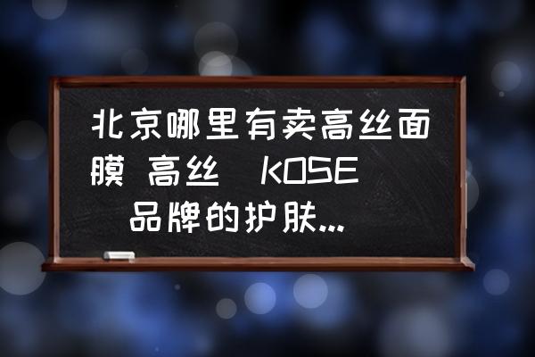 北京哪里有賣高絲面膜 高絲(KOSE)品牌的護膚品在哪有？