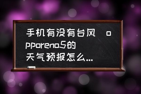 手機有沒有臺風(opporeno5的天氣預報怎么看臺風？)