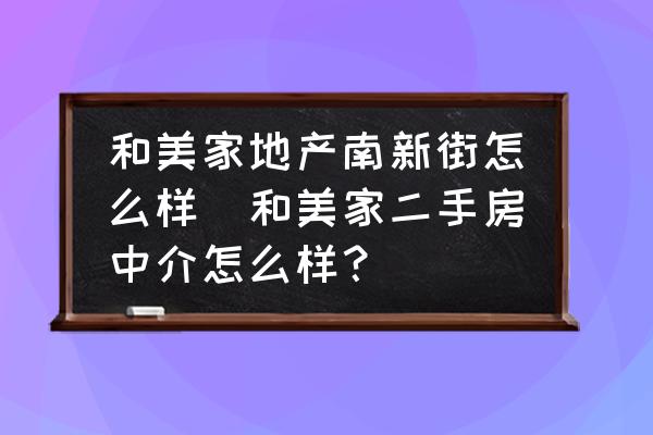 和美家地產(chǎn)南新街怎么樣(和美家二手房中介怎么樣？)