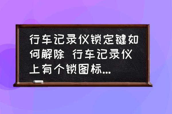 行車記錄儀鎖定鍵如何解除 行車記錄儀上有個鎖圖標怎么解除？