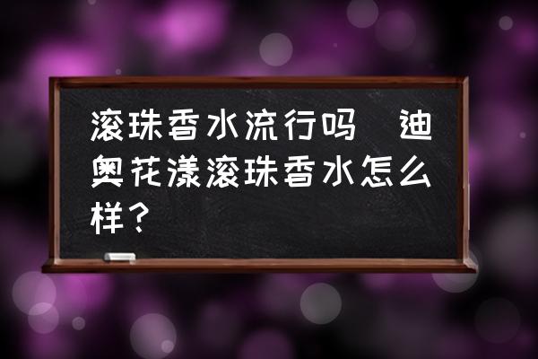 滾珠香水流行嗎(迪奧花漾滾珠香水怎么樣？)
