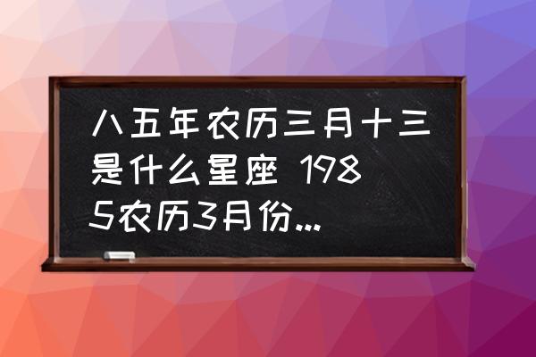 八五年農歷三月十三是什么星座 1985農歷3月份什么星座？