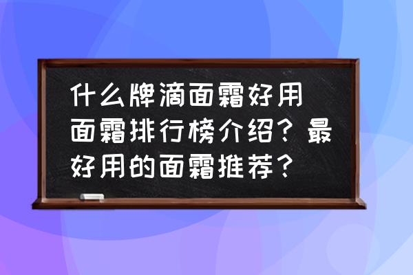 什么牌滴面霜好用(面霜排行榜介紹？最好用的面霜推薦？)