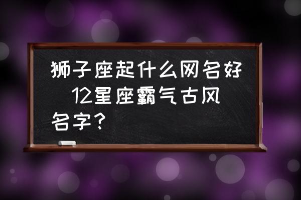 獅子座起什么網(wǎng)名好(12星座霸氣古風名字？)