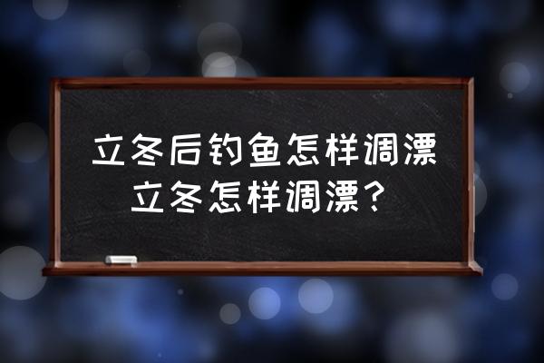 立冬后釣魚怎樣調(diào)漂(立冬怎樣調(diào)漂？)