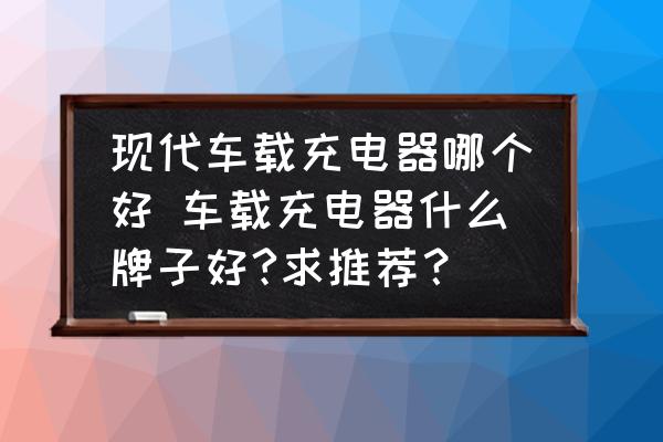 現(xiàn)代車載充電器哪個好 車載充電器什么牌子好?求推薦？