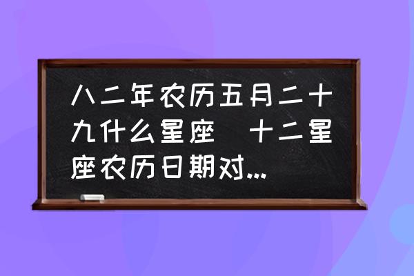 八二年農(nóng)歷五月二十九什么星座(十二星座農(nóng)歷日期對照表？)